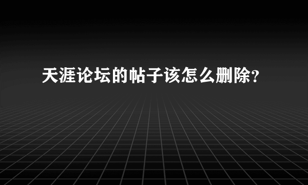 天涯论坛的帖子该怎么删除？