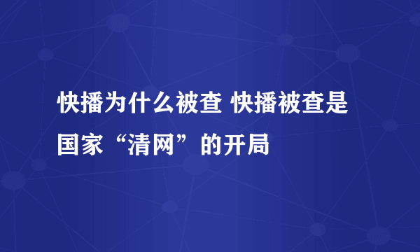 快播为什么被查 快播被查是国家“清网”的开局