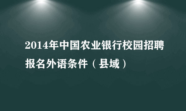 2014年中国农业银行校园招聘报名外语条件（县域）