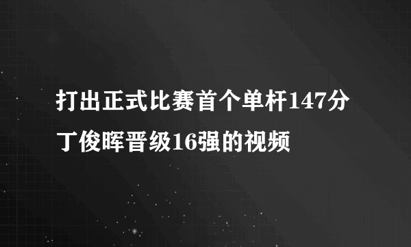 打出正式比赛首个单杆147分 丁俊晖晋级16强的视频