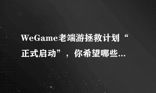 WeGame老端游拯救计划“正式启动”，你希望哪些经典端游“复活”？