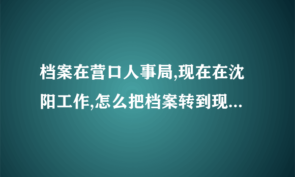 档案在营口人事局,现在在沈阳工作,怎么把档案转到现在的单位?需要什么手续？