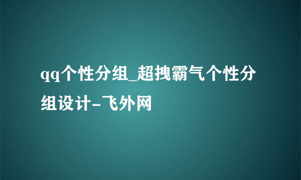 qq个性分组_超拽霸气个性分组设计-飞外网