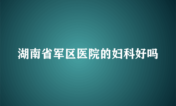 湖南省军区医院的妇科好吗