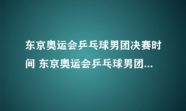 东京奥运会乒乓球男团决赛时间 东京奥运会乒乓球男团决赛什么时候