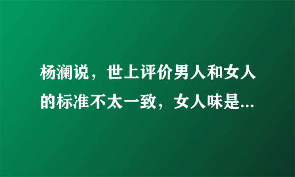 杨澜说，世上评价男人和女人的标准不太一致，女人味是谁来定义的呢？