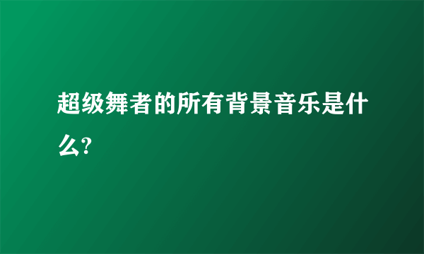 超级舞者的所有背景音乐是什么?