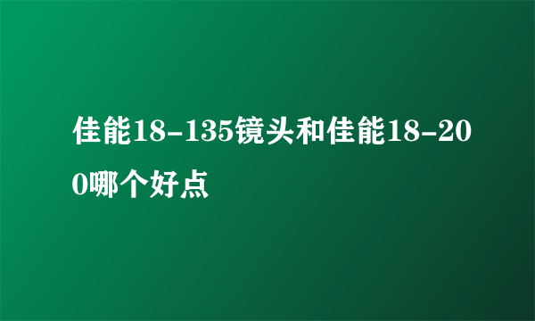 佳能18-135镜头和佳能18-200哪个好点