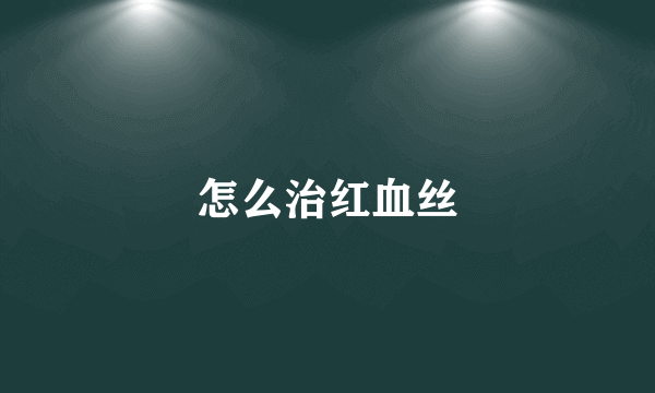 怎么治红血丝