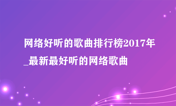 网络好听的歌曲排行榜2017年_最新最好听的网络歌曲