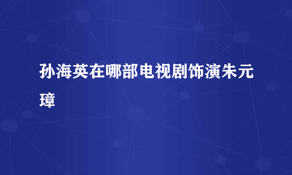 孙海英在哪部电视剧饰演朱元璋