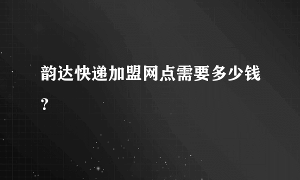 韵达快递加盟网点需要多少钱？