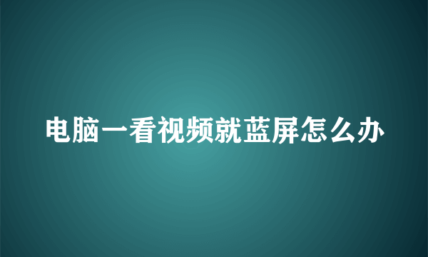 电脑一看视频就蓝屏怎么办