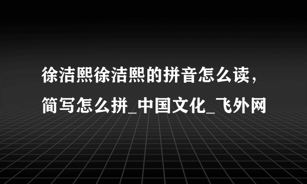 徐洁熙徐洁熙的拼音怎么读，简写怎么拼_中国文化_飞外网