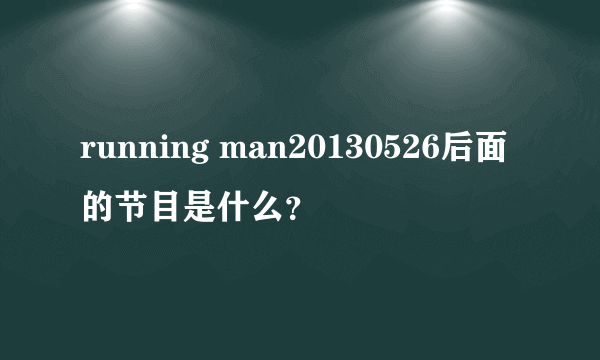 running man20130526后面的节目是什么？