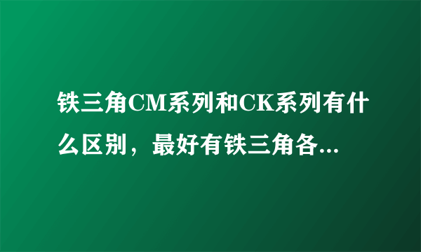 铁三角CM系列和CK系列有什么区别，最好有铁三角各系列区别说明？