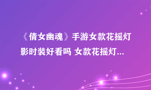 《倩女幽魂》手游女款花摇灯影时装好看吗 女款花摇灯影时装介绍