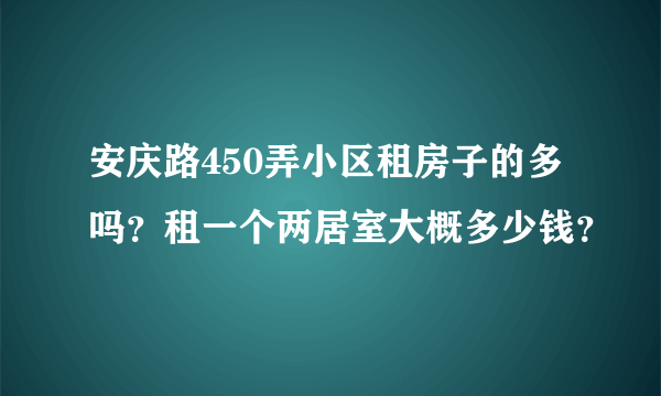 安庆路450弄小区租房子的多吗？租一个两居室大概多少钱？