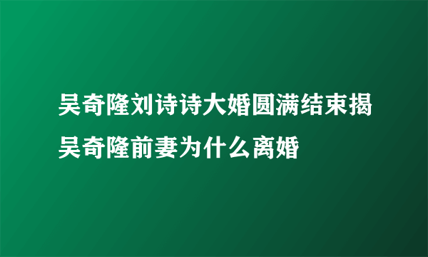 吴奇隆刘诗诗大婚圆满结束揭吴奇隆前妻为什么离婚