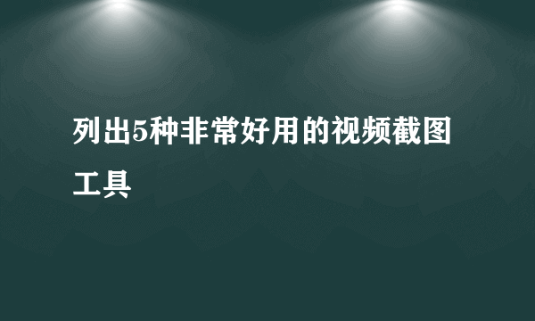 列出5种非常好用的视频截图工具