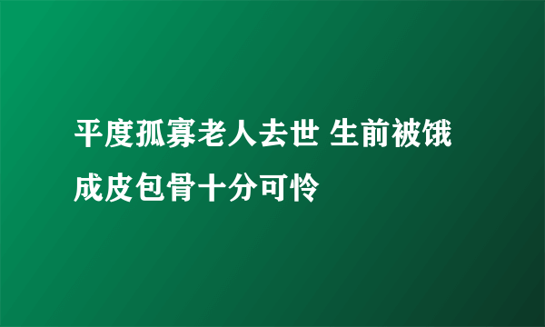 平度孤寡老人去世 生前被饿成皮包骨十分可怜