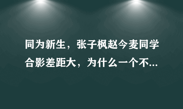 同为新生，张子枫赵今麦同学合影差距大，为什么一个不起眼一个鹤立鸡群？