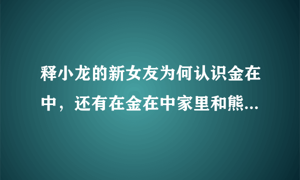 释小龙的新女友为何认识金在中，还有在金在中家里和熊的合照？