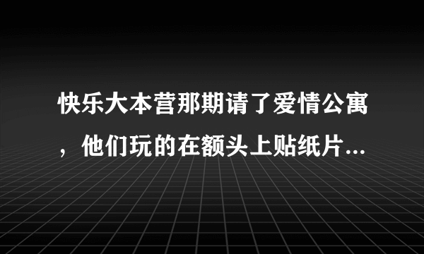 快乐大本营那期请了爱情公寓，他们玩的在额头上贴纸片那个叫什么游戏？