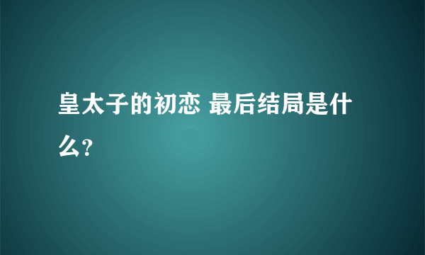 皇太子的初恋 最后结局是什么？