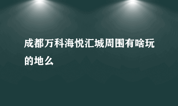 成都万科海悦汇城周围有啥玩的地么