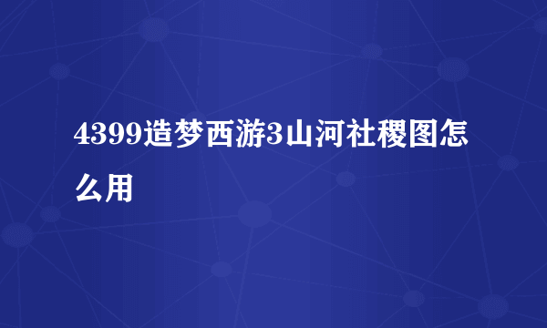 4399造梦西游3山河社稷图怎么用