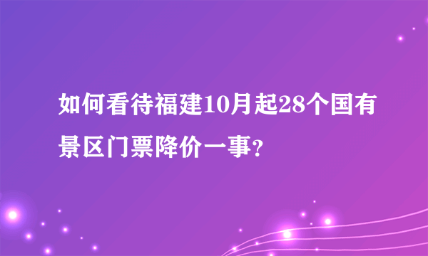 如何看待福建10月起28个国有景区门票降价一事？