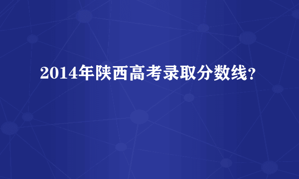 2014年陕西高考录取分数线？