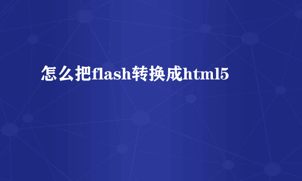 怎么把flash转换成html5