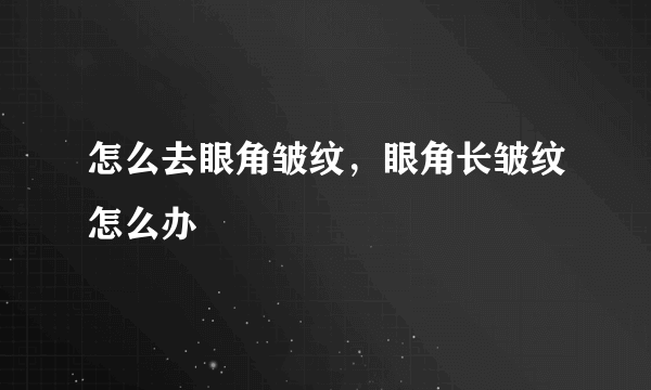 怎么去眼角皱纹，眼角长皱纹怎么办