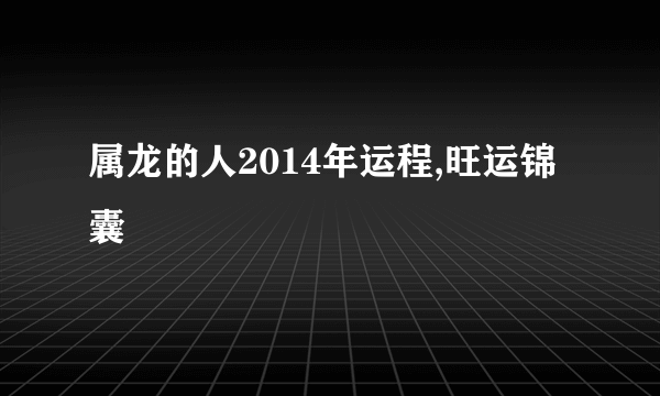 属龙的人2014年运程,旺运锦囊