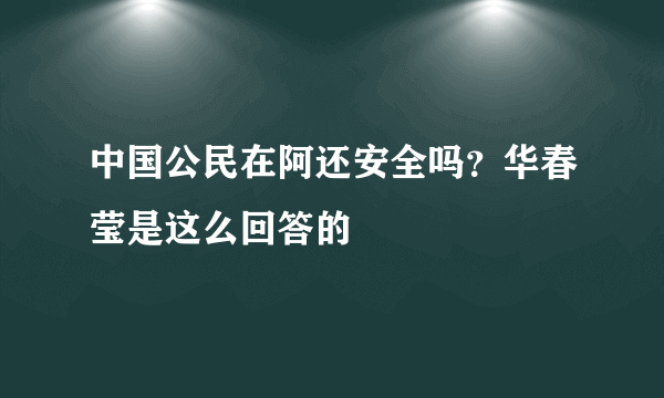 中国公民在阿还安全吗？华春莹是这么回答的