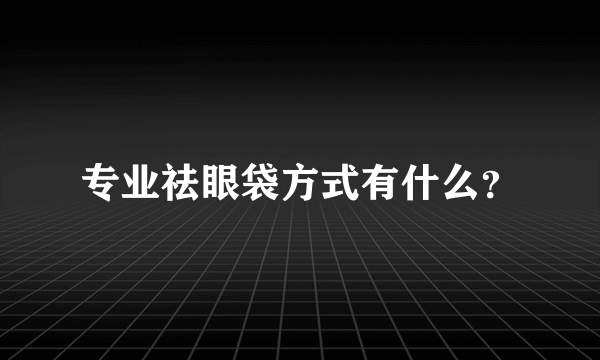 专业祛眼袋方式有什么？