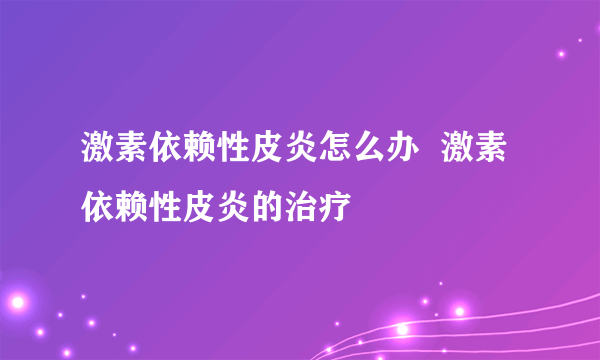 激素依赖性皮炎怎么办  激素依赖性皮炎的治疗