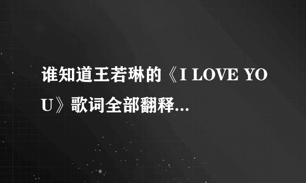 谁知道王若琳的《I LOVE YOU》歌词全部翻释成中文！先谢过