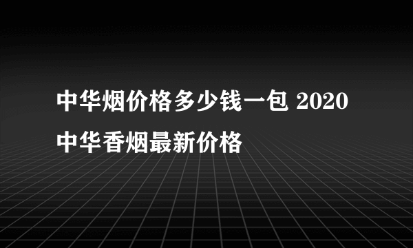 中华烟价格多少钱一包 2020中华香烟最新价格