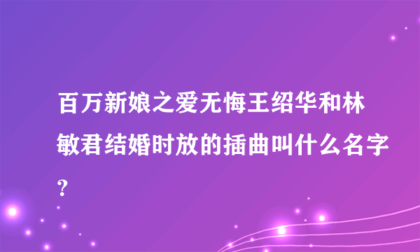 百万新娘之爱无悔王绍华和林敏君结婚时放的插曲叫什么名字？