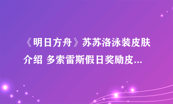 《明日方舟》苏苏洛泳装皮肤介绍 多索雷斯假日奖励皮肤苏苏洛夏卉