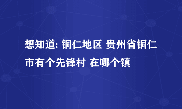 想知道: 铜仁地区 贵州省铜仁市有个先锋村 在哪个镇