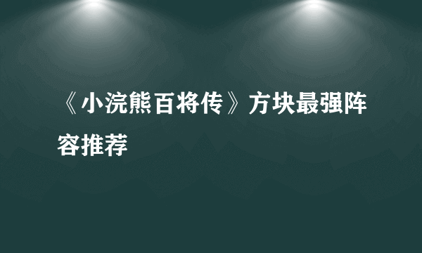 《小浣熊百将传》方块最强阵容推荐