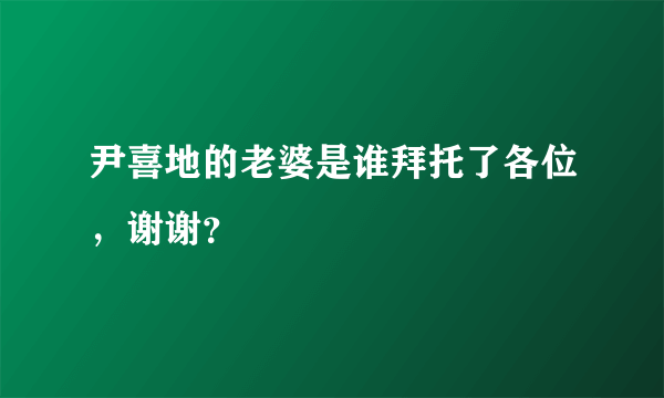 尹喜地的老婆是谁拜托了各位，谢谢？