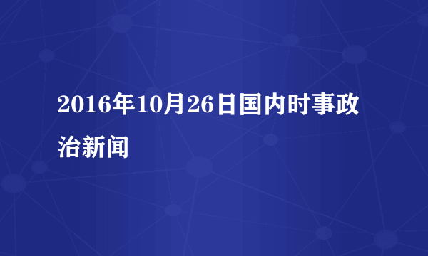 2016年10月26日国内时事政治新闻