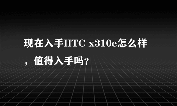 现在入手HTC x310e怎么样，值得入手吗？