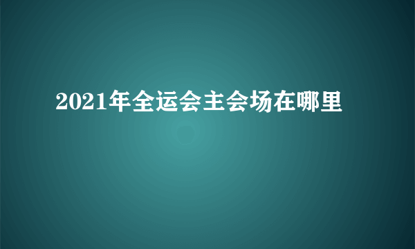 2021年全运会主会场在哪里