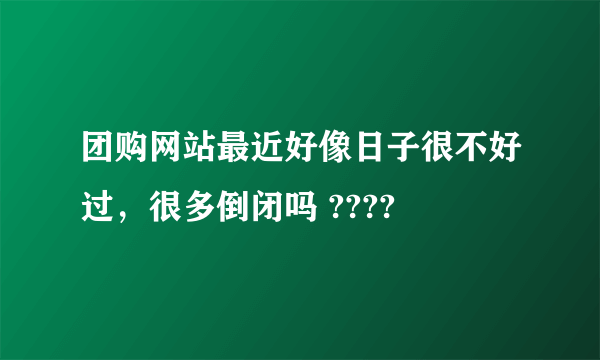 团购网站最近好像日子很不好过，很多倒闭吗 ????